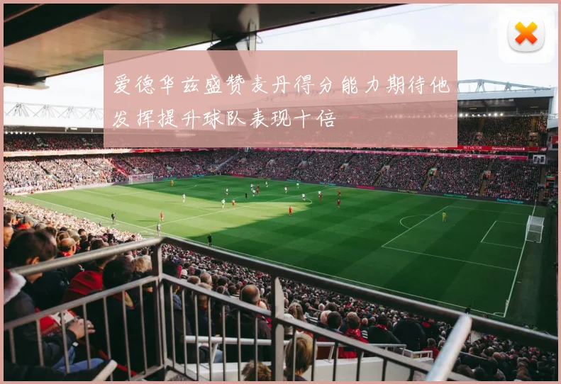 爱德华兹盛赞麦丹得分能力期待他发挥提升球队表现十倍