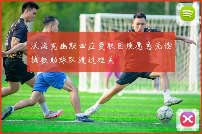 沃诺克幽默回应曼联困境愿意无偿执教助球队渡过难关