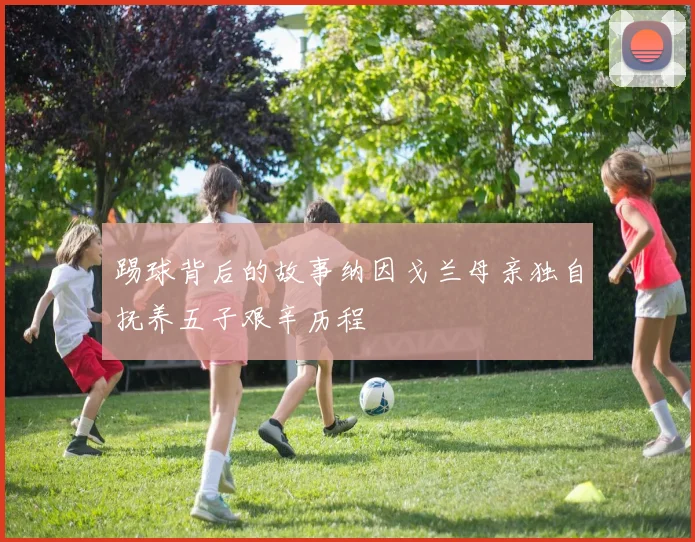 踢球背后的故事纳因戈兰母亲独自抚养五子艰辛历程