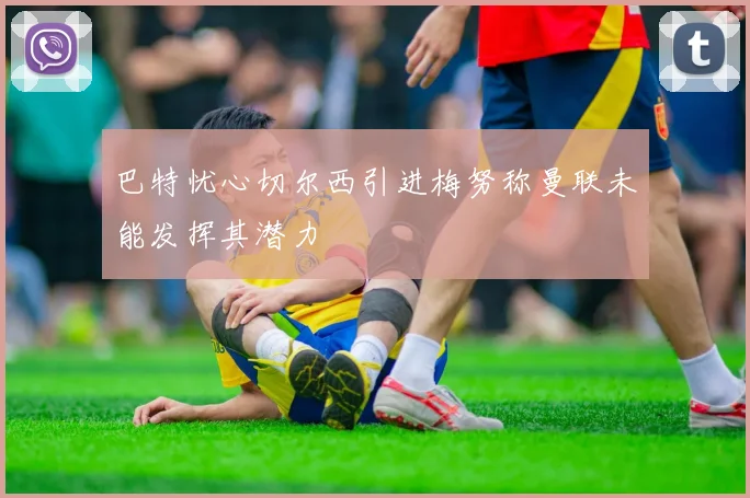 巴特忧心切尔西引进梅努称曼联未能发挥其潜力