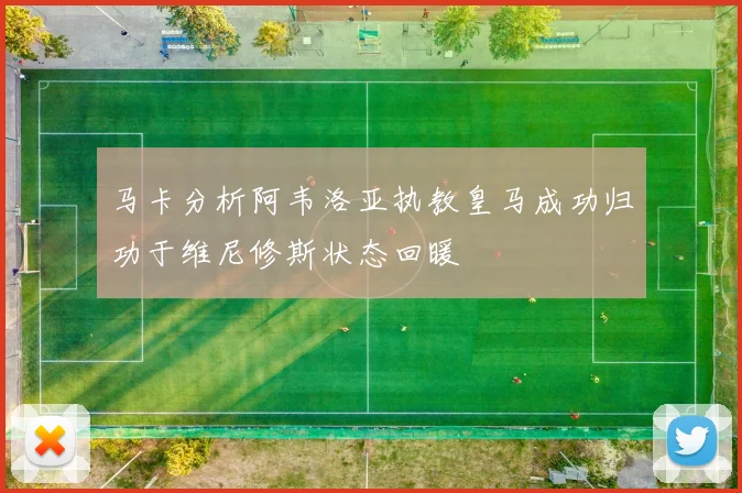 马卡分析阿韦洛亚执教皇马成功归功于维尼修斯状态回暖