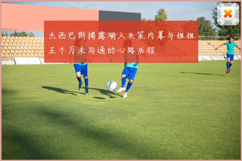 杰西巴斯揭露湖人决策内幕与姐姐五个月未沟通的心路历程