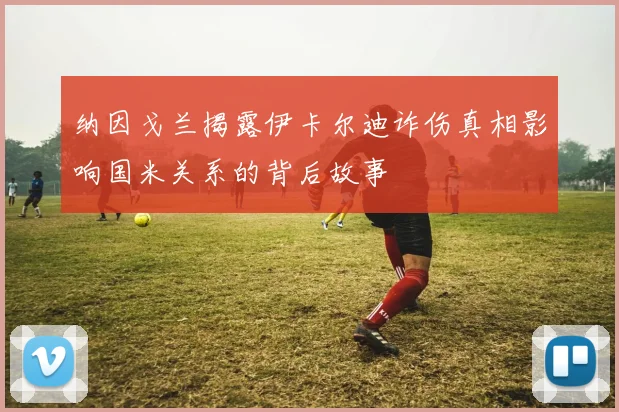 纳因戈兰揭露伊卡尔迪诈伤真相影响国米关系的背后故事