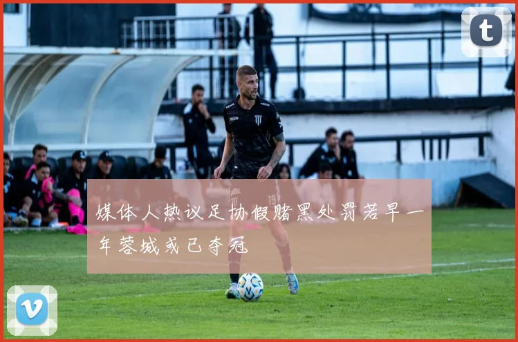 媒体人热议足协假赌黑处罚若早一年蓉城或已夺冠