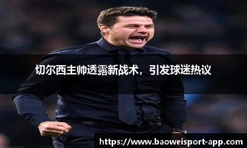 切尔西主帅透露新战术，引发球迷热议