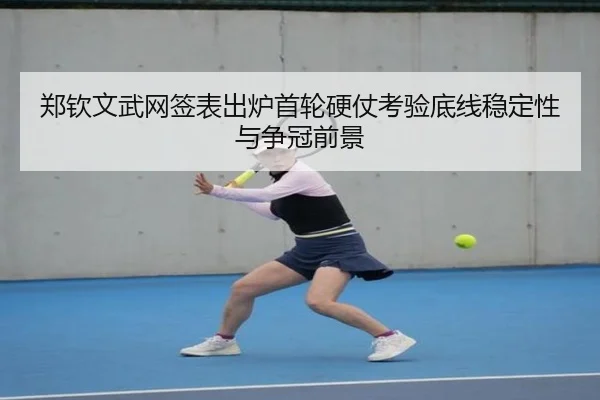 郑钦文武网签表出炉首轮硬仗考验底线稳定性与争冠前景（BOWWAYSPORTS）