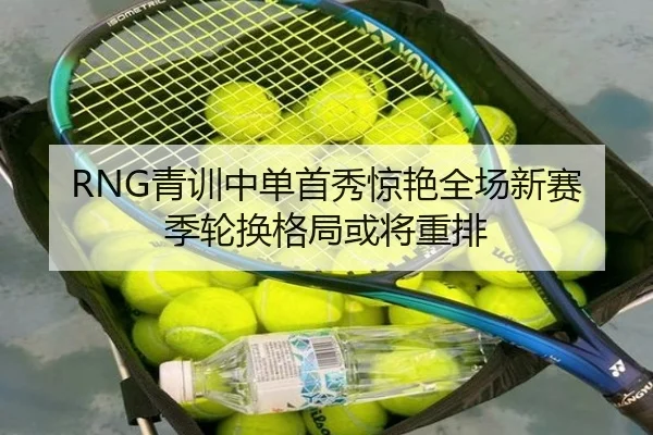 RNG青训中单首秀惊艳全场新赛季轮换格局或将重排 - BOWWAYSPORTS